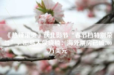 《热辣滚烫》获北影节“春节档特别荣誉”，出品人侯晓楠：海外票房已破700万美元