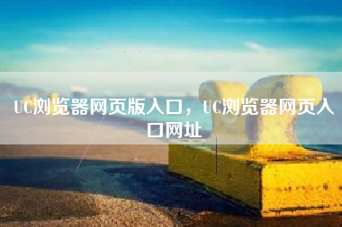 UC浏览器网页版入口，UC浏览器网页入口网址