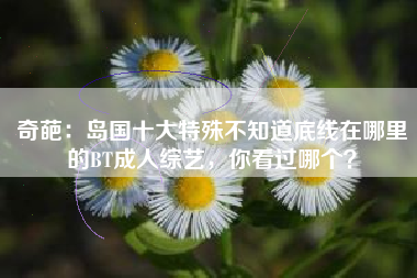 奇葩：岛国十大特殊不知道底线在哪里的BT成人综艺，你看过哪个？