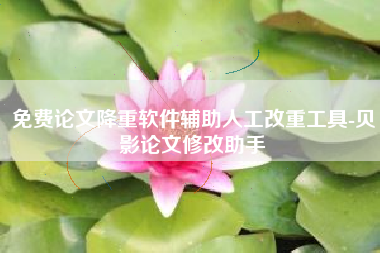 免费论文降重软件辅助人工改重工具-贝影论文修改助手