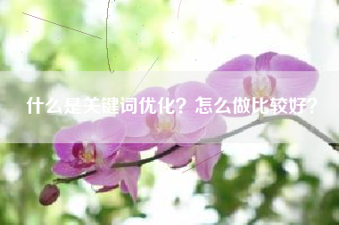 什么是关键词优化？怎么做比较好？