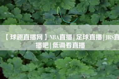 【球趣直播网】NBA直播|足球直播|JRS直播吧|低调看直播