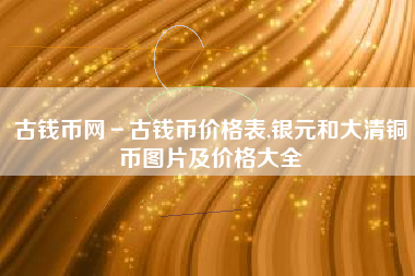 古钱币网－古钱币价格表,银元和大清铜币图片及价格大全