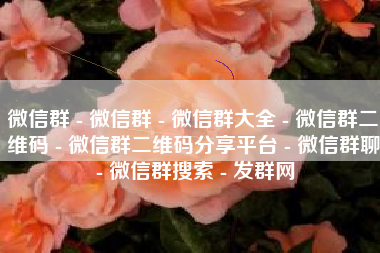 微信群 - 微信群 - 微信群大全 - 微信群二维码 - 微信群二维码分享平台 - 微信群聊 - 微信群搜索 - 发群网