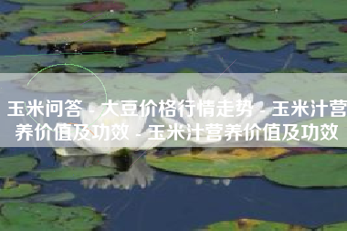 玉米问答 - 大豆价格行情走势 - 玉米汁营养价值及功效 - 玉米汁营养价值及功效