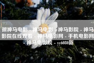 微神马电影 - 神马电影 - 神马影院 - 神马影院在线观看 - 神马电影网 - 手机电影网 - 神马电影院 - yy6080新