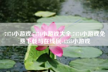 7474小游戏,7474小游戏大全,7474小游戏免费下载与在线玩-4355小游戏