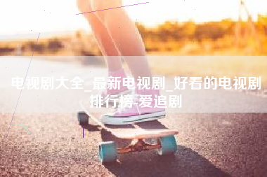 电视剧大全_最新电视剧_好看的电视剧排行榜-爱追剧