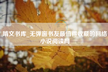 啃文书库_无弹窗书友最值得收藏的网络小说阅读网