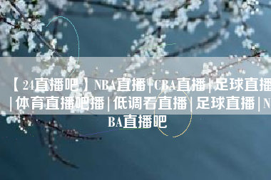 【24直播吧】NBA直播|CBA直播|足球直播|体育直播吧播|低调看直播|足球直播|NBA直播吧