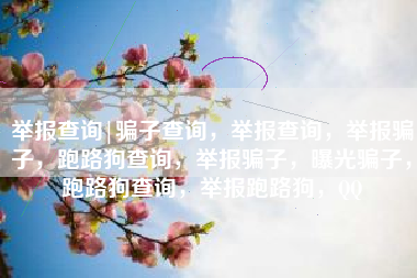 举报查询|骗子查询，举报查询，举报骗子，跑路狗查询，举报骗子，曝光骗子，跑路狗查询，举报跑路狗，QQ