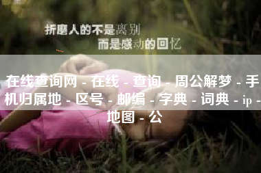 在线查询网 - 在线 - 查询 - 周公解梦 - 手机归属地 - 区号 - 邮编 - 字典 - 词典 - ip - 地图 - 公
