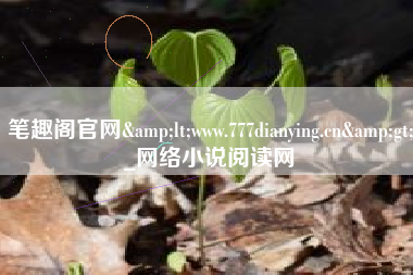 笔趣阁官网&lt;www.777dianying.cn&gt;_网络小说阅读网