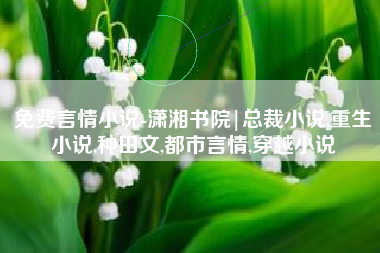 免费言情小说-潇湘书院|总裁小说,重生小说,种田文,都市言情,穿越小说