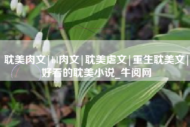 耽美肉文|bl肉文|耽美虐文|重生耽美文|好看的耽美小说_牛阅网