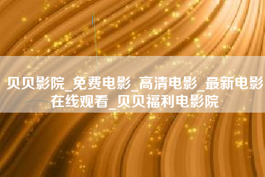 贝贝影院_免费电影_高清电影_最新电影在线观看_贝贝福利电影院