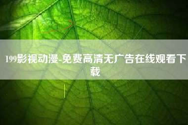 199影视动漫-免费高清无广告在线观看下载