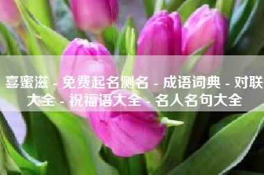 喜蜜滋 - 免费起名测名 - 成语词典 - 对联大全 - 祝福语大全 - 名人名句大全