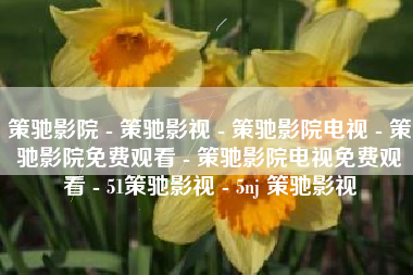 策驰影院 - 策驰影视 - 策驰影院电视 - 策驰影院免费观看 - 策驰影院电视免费观看 - 51策驰影视 - 5nj 策驰影视