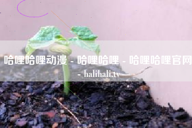 哈哩哈哩动漫 - 哈哩哈哩 - 哈哩哈哩官网 - halihali.tv