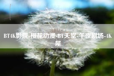 BT4K影院-樱花动漫-BT天堂-午夜剧场-4K屋