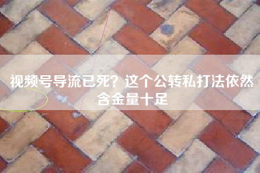 视频号导流已死？这个公转私打法依然含金量十足