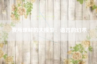 我所理解的大模型：语言的幻术