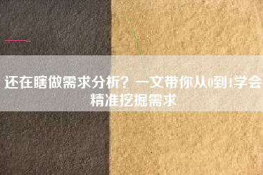 还在瞎做需求分析？一文带你从0到1学会精准挖掘需求