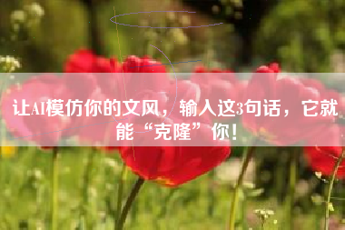 让AI模仿你的文风，输入这3句话，它就能“克隆”你！